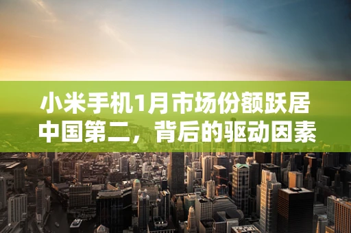 小米手机1月市场份额跃居中国第二，背后的驱动因素与行业启示