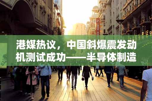 港媒热议，中国斜爆震发动机测试成功——半导体制造领域的隐形引擎