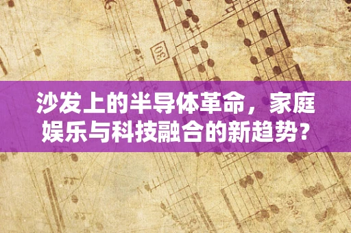 沙发上的半导体革命，家庭娱乐与科技融合的新趋势？