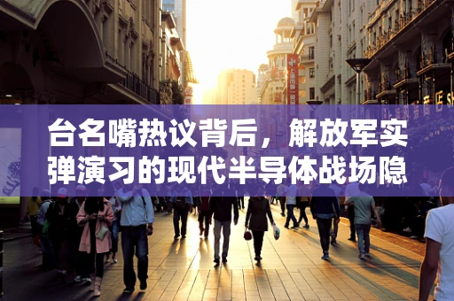 台名嘴热议背后，解放军实弹演习的现代半导体战场隐喻