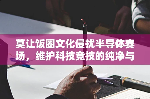 莫让饭圈文化侵扰半导体赛场，维护科技竞技的纯净与专业