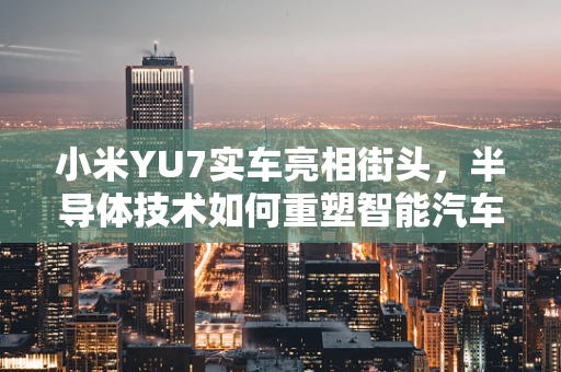 小米YU7实车亮相街头，半导体技术如何重塑智能汽车新生态？