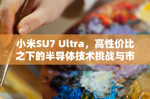 小米SU7 Ultra，高性价比之下的半导体技术挑战与市场策略探讨