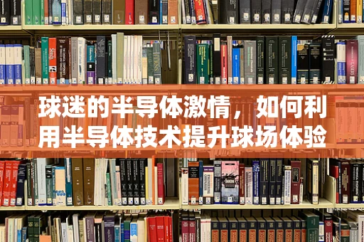 球迷的半导体激情，如何利用半导体技术提升球场体验？
