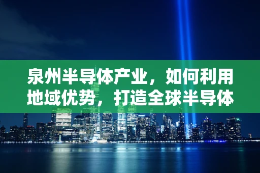 泉州半导体产业，如何利用地域优势，打造全球半导体制造新高地？