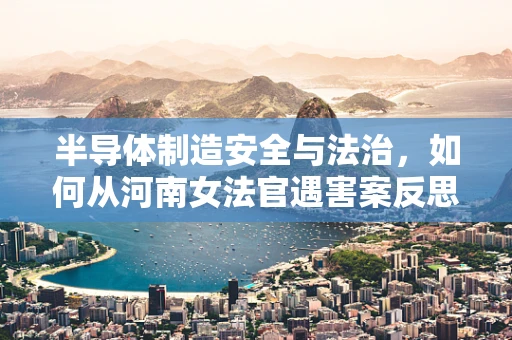 半导体制造安全与法治，如何从河南女法官遇害案反思行业安全文化？
