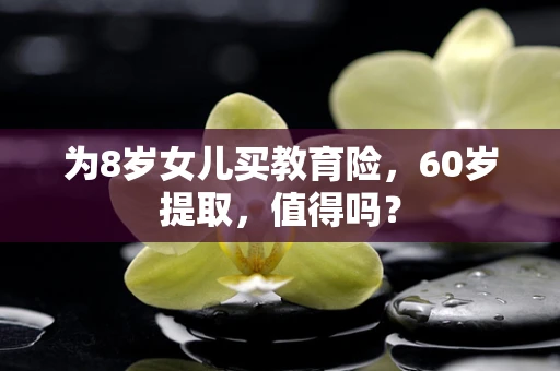 为8岁女儿买教育险，60岁提取，值得吗？
