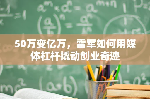 50万变亿万，雷军如何用媒体杠杆撬动创业奇迹