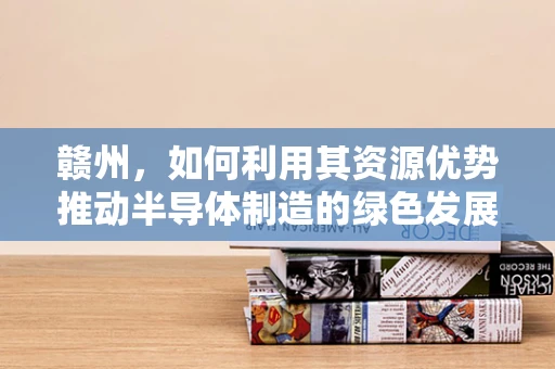 赣州，如何利用其资源优势推动半导体制造的绿色发展？
