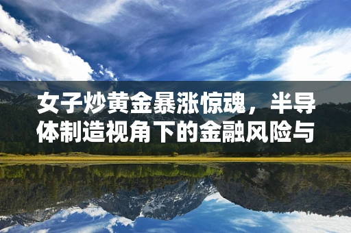 女子炒黄金暴涨惊魂，半导体制造视角下的金融风险与行业警示