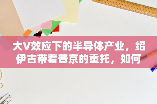 大V效应下的半导体产业，绍伊古带着普京的重托，如何重塑俄罗斯的半导体未来？