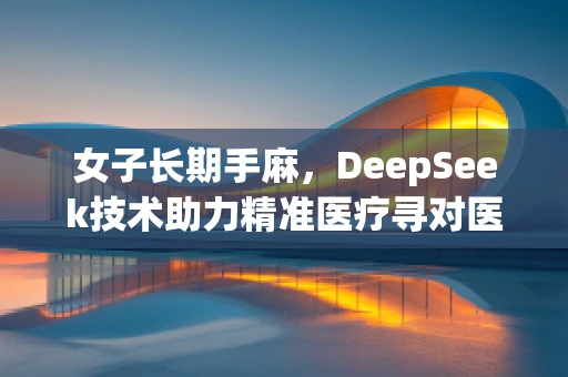 女子长期手麻，DeepSeek技术助力精准医疗寻对医生