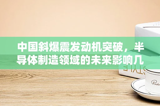 中国斜爆震发动机突破，半导体制造领域的未来影响几何？