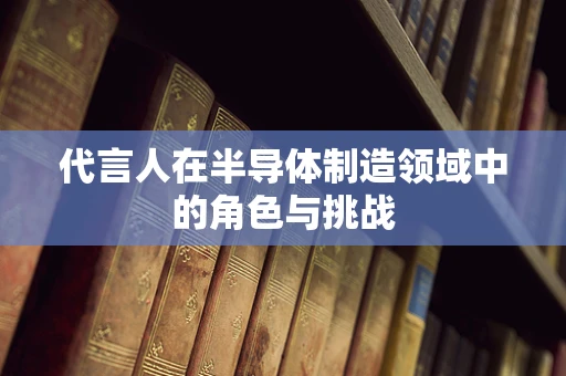 代言人在半导体制造领域中的角色与挑战
