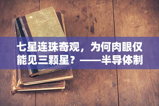 七星连珠奇观，为何肉眼仅能见三颗星？——半导体制造视角下的天文观测技术探索