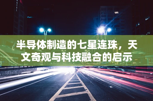 半导体制造的七星连珠，天文奇观与科技融合的启示