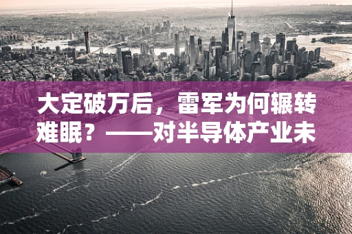 大定破万后，雷军为何辗转难眠？——对半导体产业未来发展的深度思考