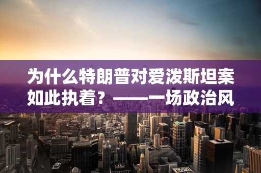 为什么特朗普对爱泼斯坦案如此执着？——一场政治风暴中的复杂交织