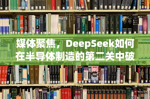媒体聚焦，DeepSeek如何在半导体制造的第二关中破局前行？