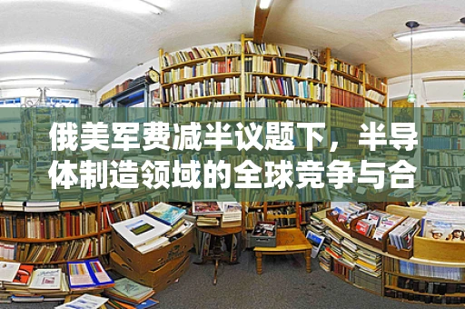 俄美军费减半议题下，半导体制造领域的全球竞争与合作新动向