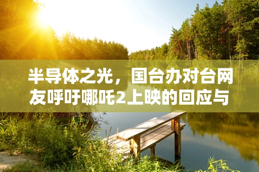 半导体之光，国台办对台网友呼吁哪吒2上映的回应与半导体产业发展的微妙联系