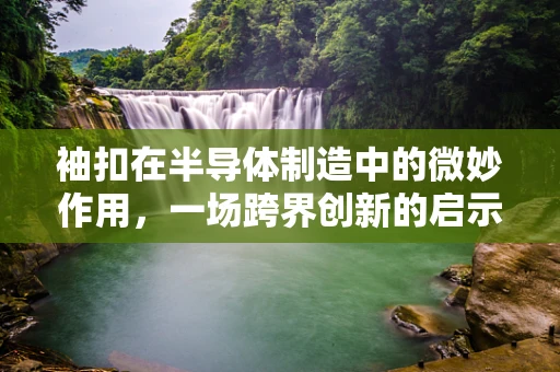 袖扣在半导体制造中的微妙作用，一场跨界创新的启示