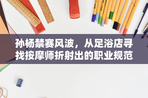 孙杨禁赛风波，从足浴店寻找按摩师折射出的职业规范与个人责任