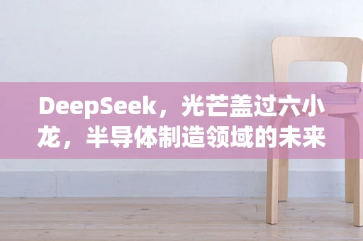 DeepSeek，光芒盖过六小龙，半导体制造领域的未来之星？