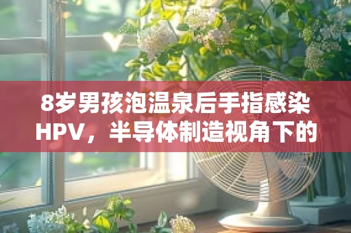 8岁男孩泡温泉后手指感染HPV，半导体制造视角下的公共卫生与个人防护