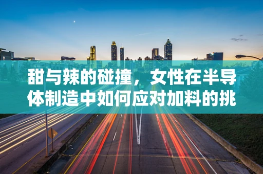 甜与辣的碰撞，女性在半导体制造中如何应对加料的挑战？