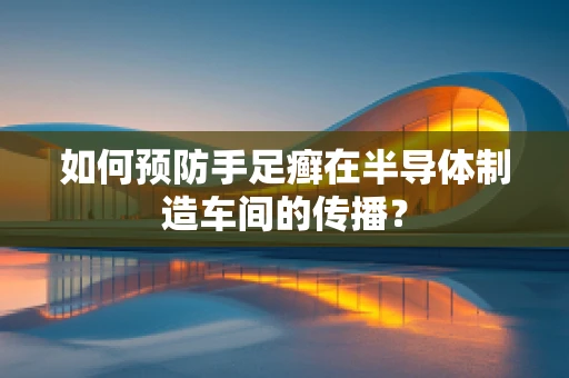 如何预防手足癣在半导体制造车间的传播？