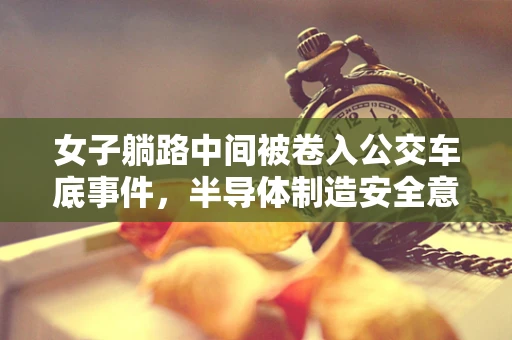 女子躺路中间被卷入公交车底事件，半导体制造安全意识与应急处理的深刻反思