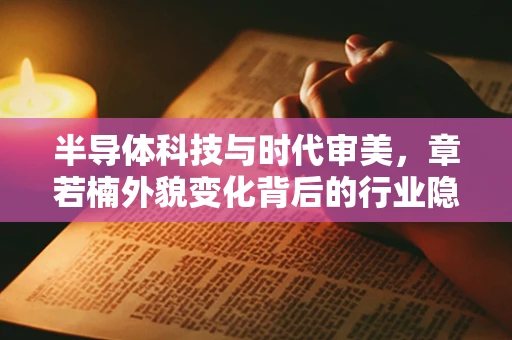 半导体科技与时代审美，章若楠外貌变化背后的行业隐喻？