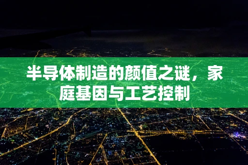 半导体制造的颜值之谜，家庭基因与工艺控制