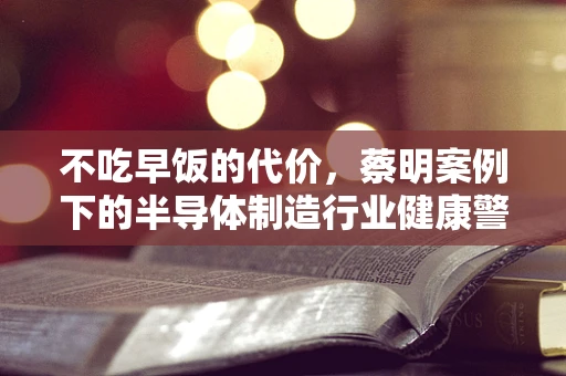 不吃早饭的代价，蔡明案例下的半导体制造行业健康警示