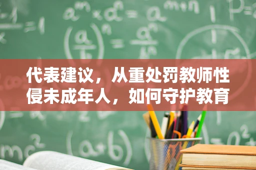 代表建议，从重处罚教师性侵未成年人，如何守护教育净土？