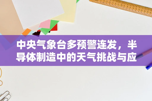 中央气象台多预警连发，半导体制造中的天气挑战与应对策略