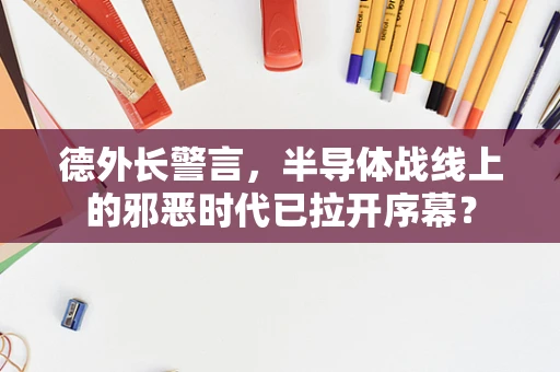 德外长警言，半导体战线上的邪恶时代已拉开序幕？