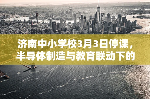 济南中小学校3月3日停课，半导体制造与教育联动下的静默思考