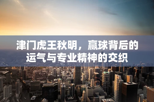 津门虎王秋明，赢球背后的运气与专业精神的交织