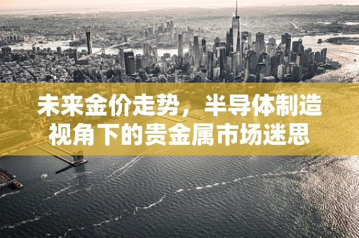 未来金价走势，半导体制造视角下的贵金属市场迷思