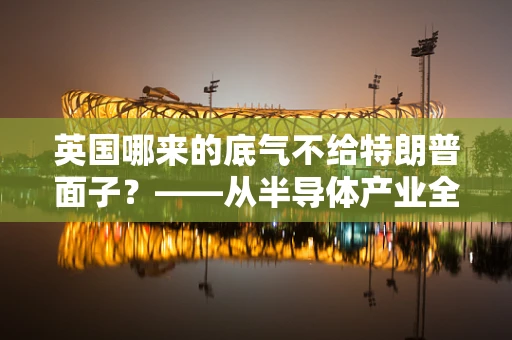 英国哪来的底气不给特朗普面子？——从半导体产业全球布局看英美博弈