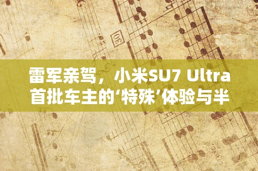 雷军亲驾，小米SU7 Ultra首批车主的‘特殊’体验与半导体制造的未来展望