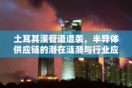 土耳其溪管道遭袭，半导体供应链的潜在涟漪与行业应对策略