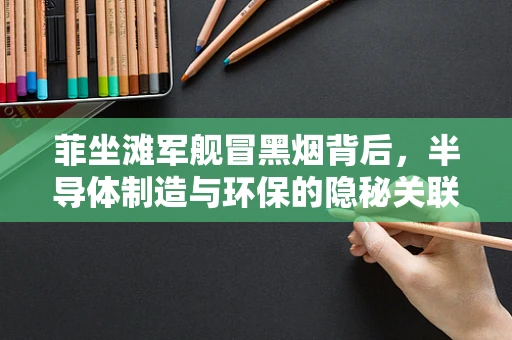 菲坐滩军舰冒黑烟背后，半导体制造与环保的隐秘关联