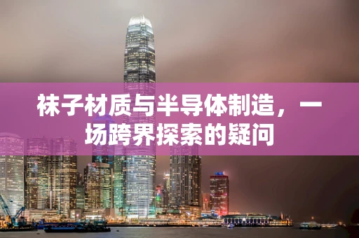 袜子材质与半导体制造，一场跨界探索的疑问