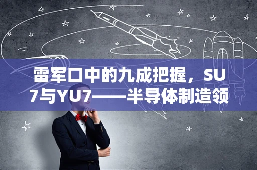 雷军口中的九成把握，SU7与YU7——半导体制造领域的未来之争？