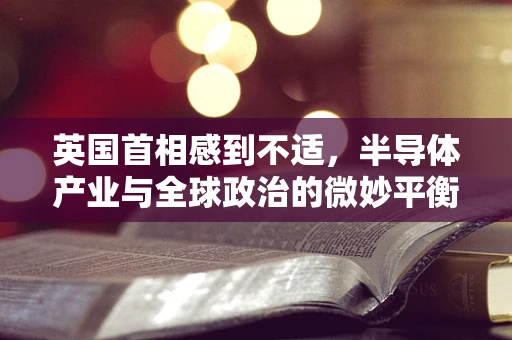 英国首相感到不适，半导体产业与全球政治的微妙平衡