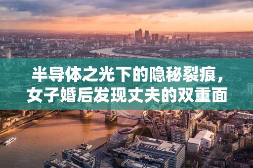 半导体之光下的隐秘裂痕，女子婚后发现丈夫的双重面孔