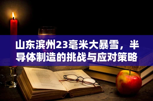 山东滨州23毫米大暴雪，半导体制造的挑战与应对策略